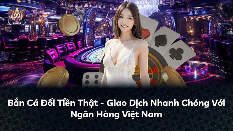 Bắn Cá Đổi Tiền Thật - Giao Dịch Nhanh Chóng Với Ngân Hàng Việt Nam