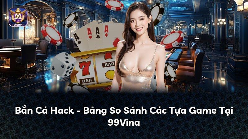 Bắn Cá Hack - Bảng So Sánh Các Tựa Game Tại 99Vina