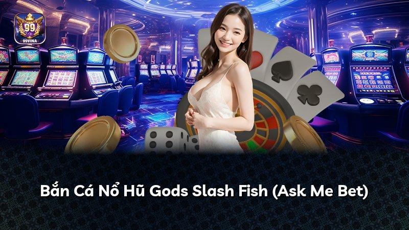 Bắn Cá Nổ Hũ Gods Slash Fish (Ask Me Bet)