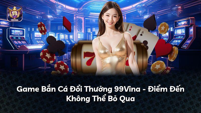 Game Bắn Cá Đổi Thưởng 99Vina - Điểm Đến Không Thể Bỏ Qua