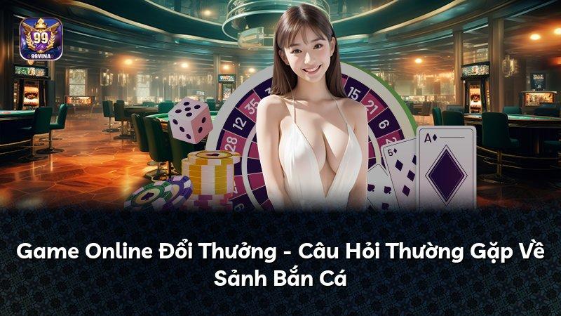 Game Online Đổi Thưởng - Câu Hỏi Thường Gặp Về Sảnh Bắn Cá