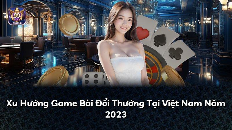 Xu Hướng Game Bài Đổi Thưởng Tại Việt Nam Năm 2023